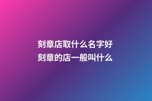 刻章店取什么名字好 刻章的店一般叫什么-第1张-店铺起名-玄机派